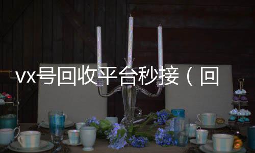 vx号回收平台vx回收秒接（回收微信号的交易平台）